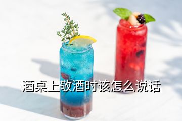 酒桌上敬酒時(shí)該怎么說話