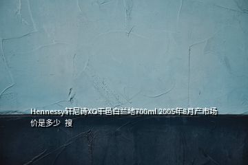 Hennessy軒尼詩XO干邑白蘭地700ml 2005年8月產(chǎn)市場價是多少  搜