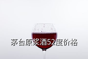 茅臺(tái)原漿酒52度價(jià)格