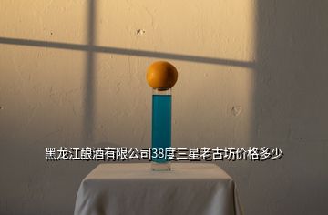 黑龍江釀酒有限公司38度三星老古坊價格多少