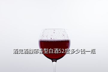 酒鬼酒馥郁香型白酒52度多少錢一瓶