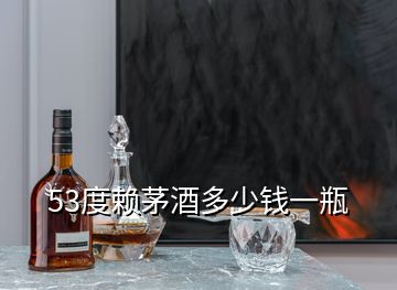 53度賴茅酒多少錢一瓶