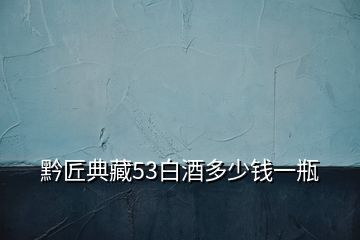 黔匠典藏53白酒多少錢一瓶