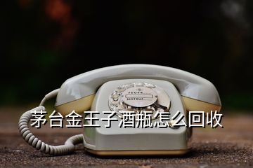 茅臺(tái)金王子酒瓶怎么回收