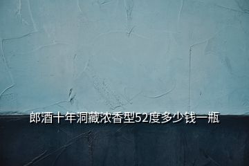 郎酒十年洞藏濃香型52度多少錢一瓶