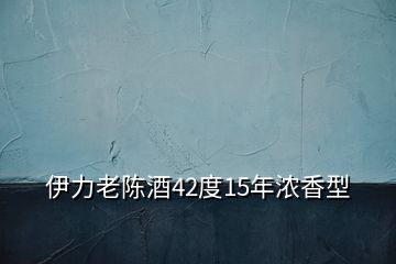 伊力老陳酒42度15年濃香型