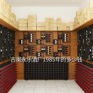 古闌永樂酒廠1985年的多少錢