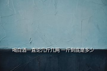 喝白酒一直論幾斤幾兩 一斤到底是多少