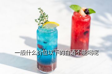 一般什么價(jià)位以下的白酒不能喝呢