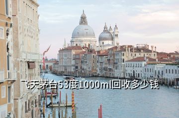 飛天茅臺53度1000ml回收多少錢