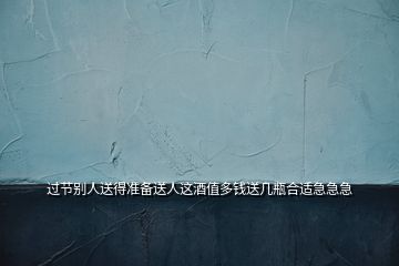 過節(jié)別人送得準備送人這酒值多錢送幾瓶合適急急急