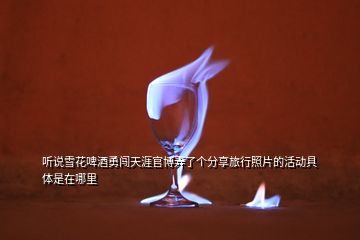 聽(tīng)說(shuō)雪花啤酒勇闖天涯官博弄了個(gè)分享旅行照片的活動(dòng)具體是在哪里