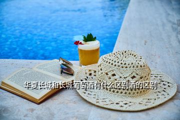 華夏長城和長城葡萄酒有什么區(qū)別酒的區(qū)別