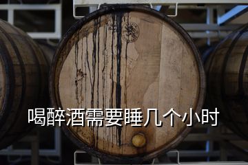 喝醉酒需要睡幾個(gè)小時(shí)