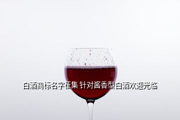 白酒商標(biāo)名字征集 針對(duì)醬香型白酒歡迎光臨