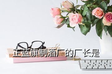 正藍旗制酒廠的廠長是