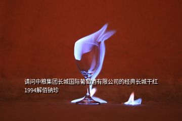 請問中糧集團長城國際葡萄酒有限公司的經(jīng)典長城干紅1994解佰鈉珍