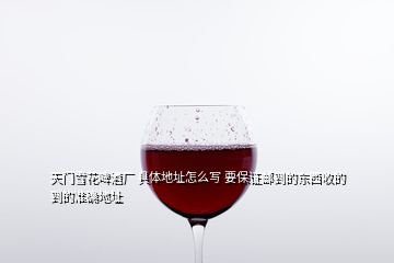 天門雪花啤酒廠 具體地址怎么寫(xiě) 要保證郵到的東西收的到的準(zhǔn)確地址