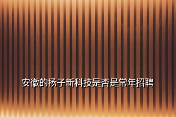 安徽的揚子新科技是否是常年招聘