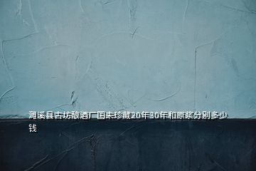 濉溪縣古坊釀酒廠國(guó)未珍藏20年30年和原漿分別多少錢