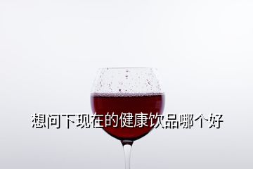 想問下現(xiàn)在的健康飲品哪個好