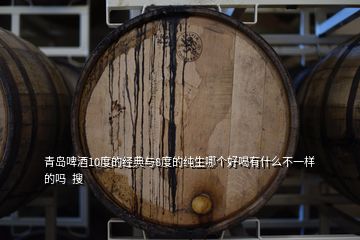 青島啤酒10度的經(jīng)典與8度的純生哪個好喝有什么不一樣的嗎  搜