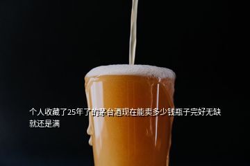 個(gè)人收藏了25年了的茅臺(tái)酒現(xiàn)在能賣多少錢瓶子完好無缺就還是滿