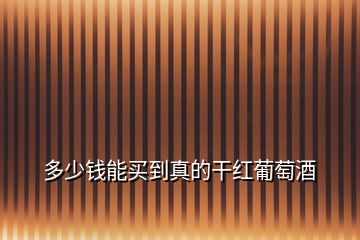 多少錢(qián)能買(mǎi)到真的干紅葡萄酒