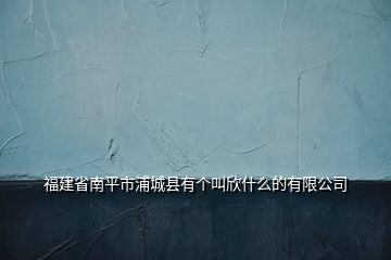 福建省南平市浦城縣有個(gè)叫欣什么的有限公司