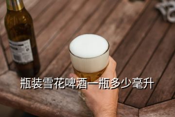 瓶裝雪花啤酒一瓶多少毫升