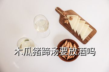 木瓜豬蹄湯要放酒嗎