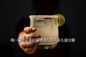 喝一罐雪花易拉罐啤酒在體內(nèi)多久能分解