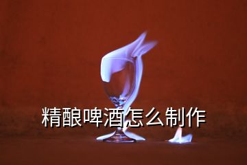 精釀啤酒怎么制作