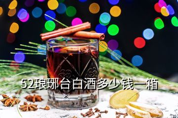 52瑯琊臺(tái)白酒多少錢一箱