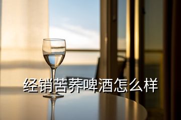 經(jīng)銷苦蕎啤酒怎么樣