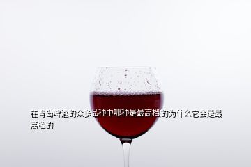 在青島啤酒的眾多品種中哪種是最高檔的為什么它會(huì)是最高檔的