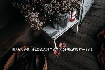 騙朋友喝酒像讓他以為我喝多了好可以和他表白有沒(méi)有一堆酒瓶