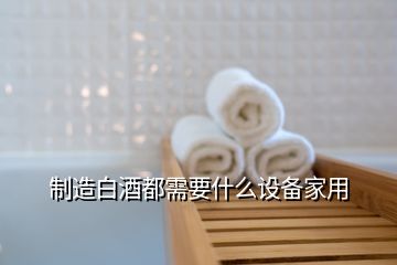 制造白酒都需要什么設備家用