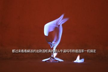 都過(guò)來(lái)看看蝸派的這款酒柜真的那么牛逼嗎號(hào)稱煙酒茶一機(jī)搞定