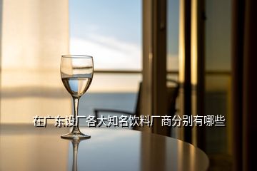 在廣東設(shè)廠各大知名飲料廠商分別有哪些