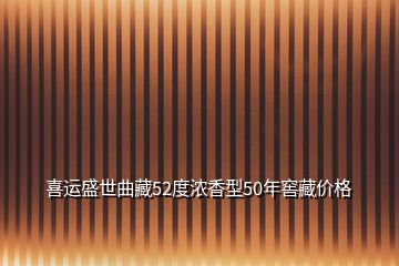 喜運盛世曲藏52度濃香型50年窖藏價格