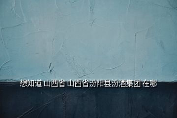 想知道 山西省 山西省汾陽縣汾酒集團(tuán) 在哪