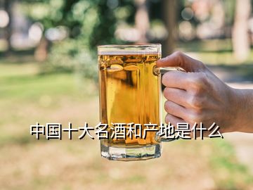 中國(guó)十大名酒和產(chǎn)地是什么