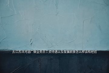 去江蘇洋河酒廠(chǎng)做業(yè)務(wù)員工資待遇以及發(fā)展前景怎么樣請(qǐng)有經(jīng)驗(yàn)