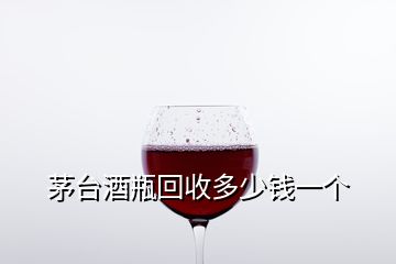 茅臺酒瓶回收多少錢一個