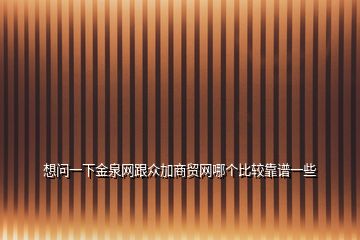 想問一下金泉網(wǎng)跟眾加商貿(mào)網(wǎng)哪個(gè)比較靠譜一些