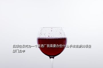 我想在農村辦一個釀酒廠我需要辦些什么手續(xù)需要到哪些部門去申