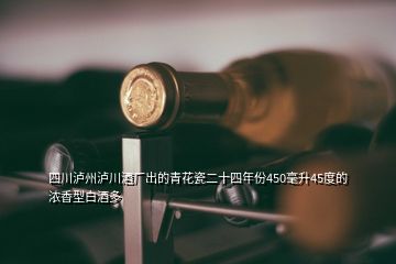 四川瀘州瀘川酒廠出的青花瓷二十四年份450毫升45度的濃香型白酒多