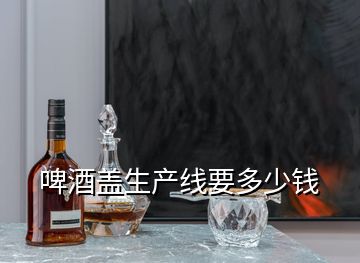 啤酒蓋生產(chǎn)線要多少錢