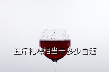 五斤扎啤相當于多少白酒